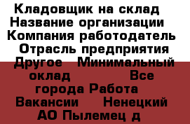 Кладовщик на склад › Название организации ­ Компания-работодатель › Отрасль предприятия ­ Другое › Минимальный оклад ­ 26 000 - Все города Работа » Вакансии   . Ненецкий АО,Пылемец д.